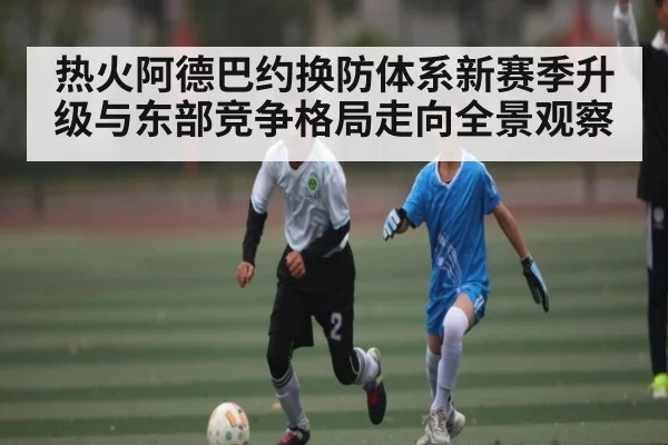 热火阿德巴约换防体系新赛季升级与东部竞争格局走向全景观察
