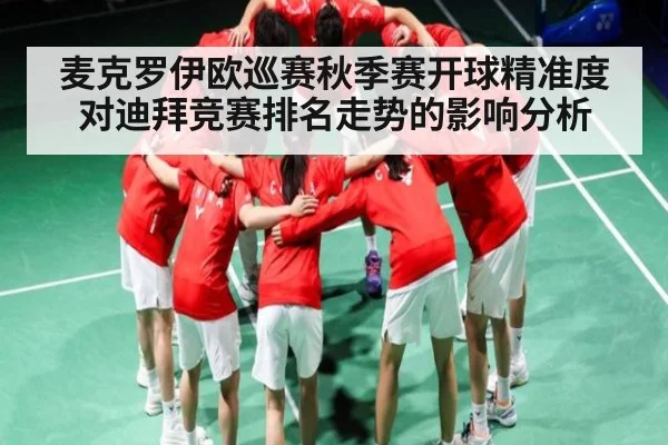 麦克罗伊欧巡赛秋季赛开球精准度对迪拜竞赛排名走势的影响分析