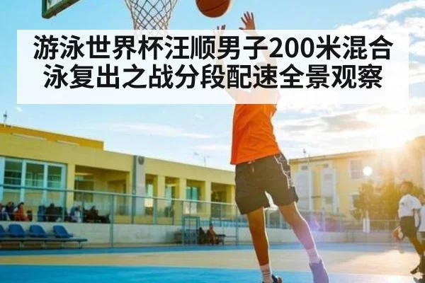 游泳世界杯汪顺男子200米混合泳复出之战分段配速全景观察 | kaiyun